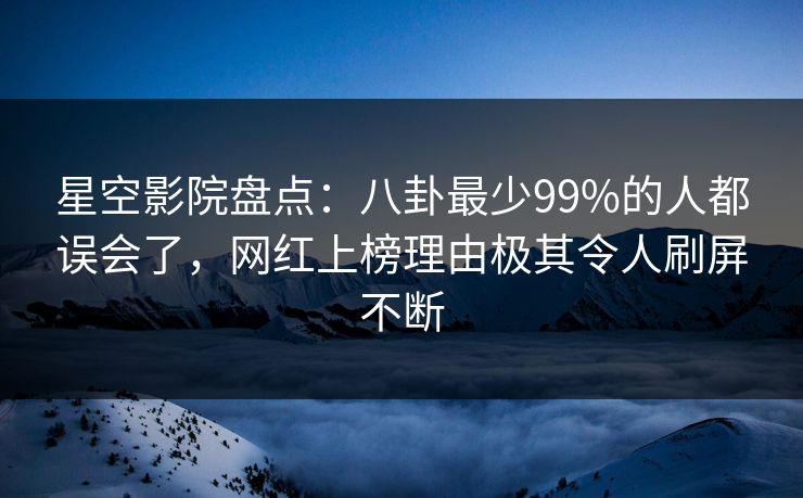 星空影院盘点：八卦最少99%的人都误会了，网红上榜理由极其令人刷屏不断