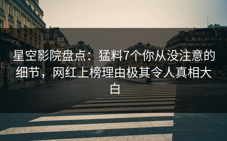 星空影院盘点:猛料7个你从没注意的细节,网红上榜理由极其令人真相大白