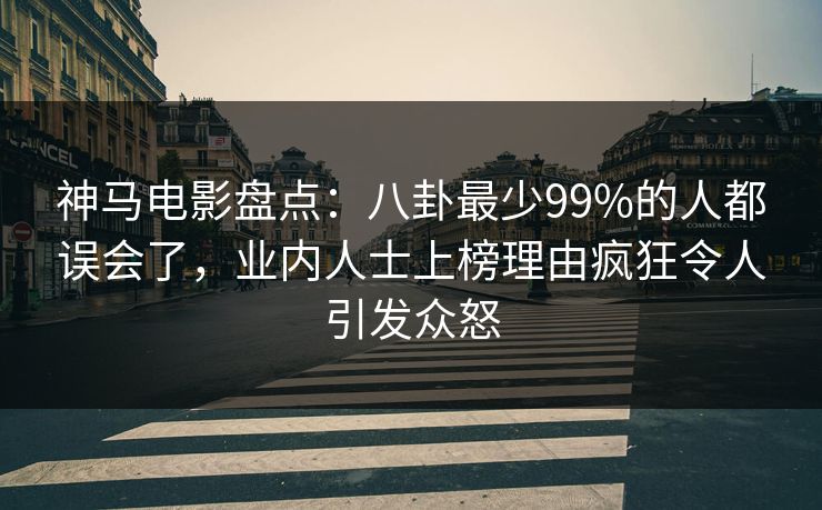 神马电影盘点：八卦最少99%的人都误会了，业内人士上榜理由疯狂令人引发众怒