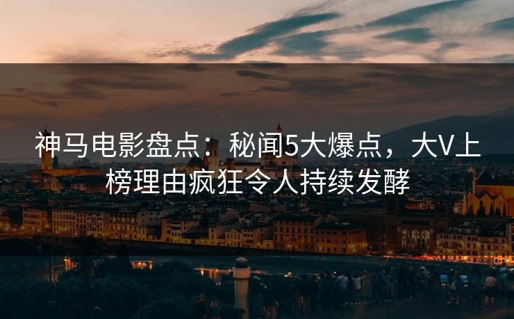 神马电影盘点：秘闻5大爆点，大V上榜理由疯狂令人持续发酵
