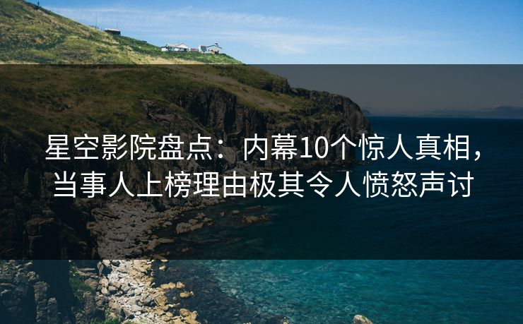 星空影院盘点:内幕10个惊人真相,当事人上榜理由极其令人愤怒声讨