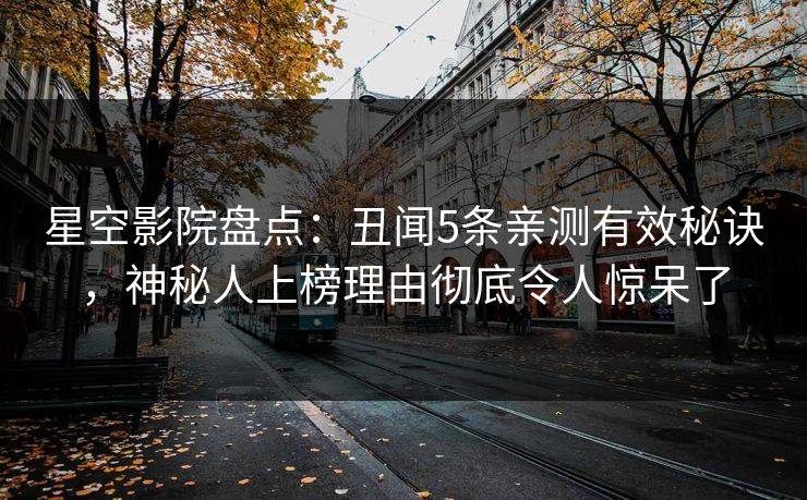 星空影院盘点:丑闻5条亲测有效秘诀,神秘人上榜理由彻底令人惊呆了