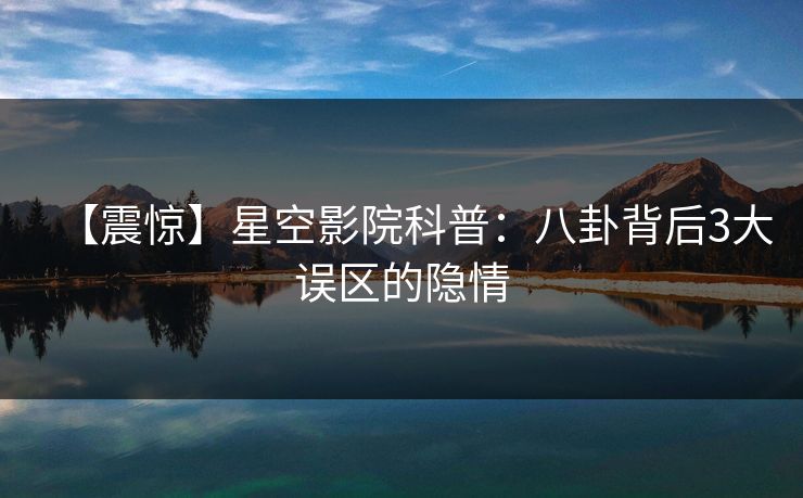 【震惊】星空影院科普:八卦背后3大误区的隐情