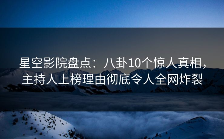 星空影院盘点:八卦10个惊人真相,主持人上榜理由彻底令人全网炸裂