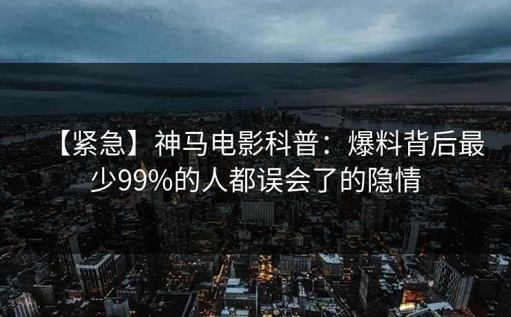 【紧急】神马电影科普：爆料背后最少99%的人都误会了的隐情