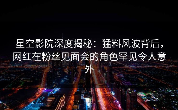 星空影院深度揭秘:猛料风波背后,网红在粉丝见面会的角色罕见令人意外
