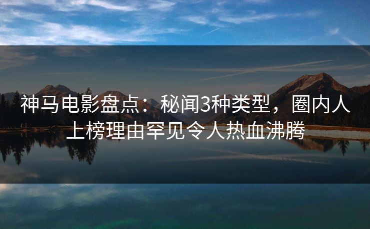 神马电影盘点：秘闻3种类型，圈内人上榜理由罕见令人热血沸腾