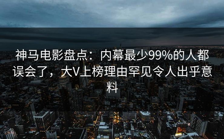 神马电影盘点：内幕最少99%的人都误会了，大V上榜理由罕见令人出乎意料