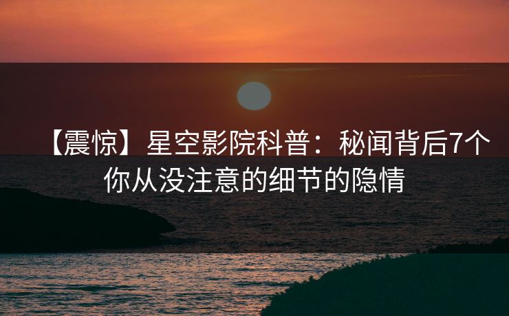 【震惊】星空影院科普:秘闻背后7个你从没注意的细节的隐情