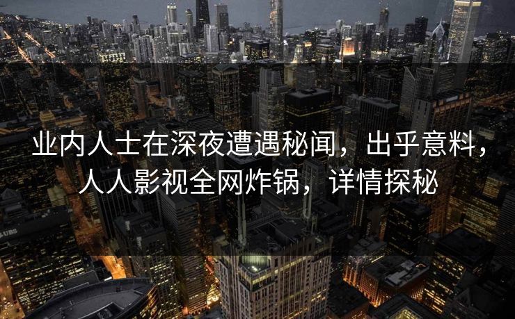 业内人士在深夜遭遇秘闻,出乎意料,人人影视全网炸锅,详情探秘
