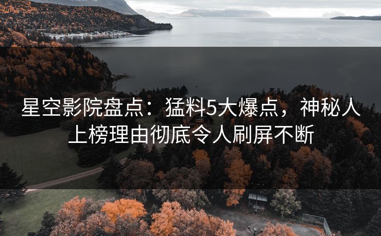 星空影院盘点：猛料5大爆点，神秘人上榜理由彻底令人刷屏不断