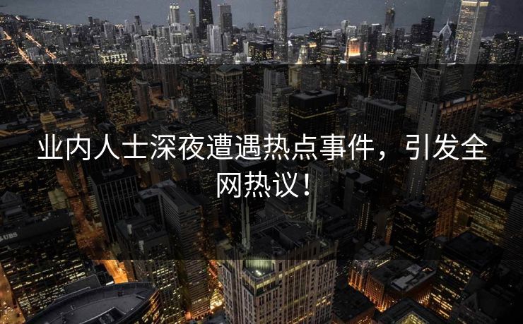 业内人士深夜遭遇热点事件,引发全网热议!