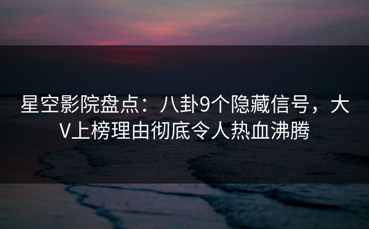 星空影院盘点:八卦9个隐藏信号,大V上榜理由彻底令人热血沸腾
