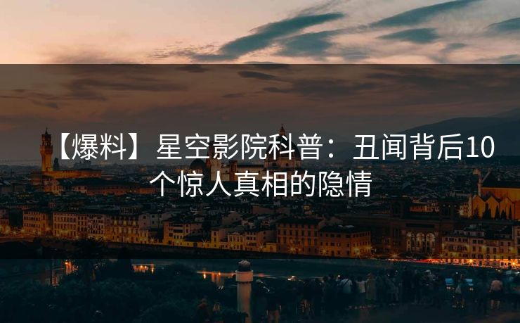 【爆料】星空影院科普:丑闻背后10个惊人真相的隐情