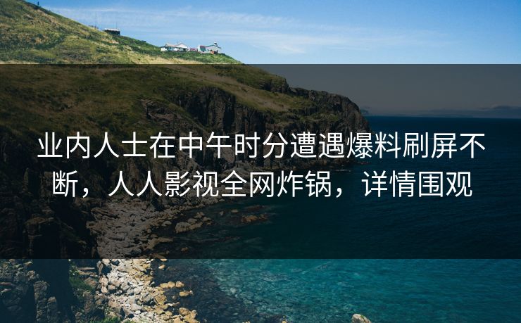 业内人士在中午时分遭遇爆料刷屏不断,人人影视全网炸锅,详情围观
