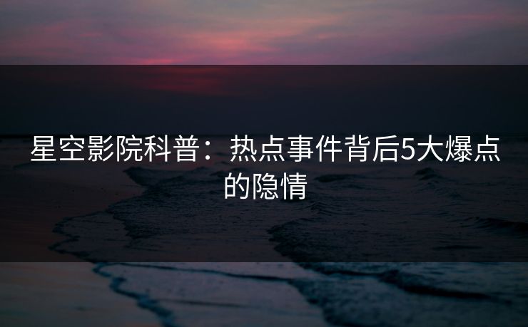 星空影院科普:热点事件背后5大爆点的隐情