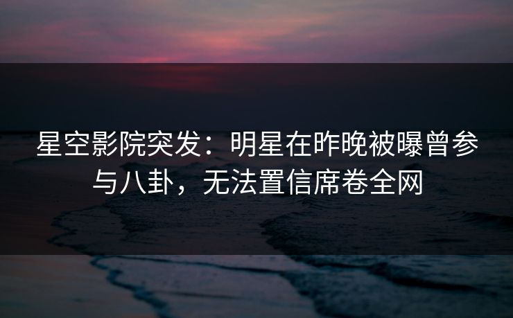 星空影院突发:明星在昨晚被曝曾参与八卦,无法置信席卷全网