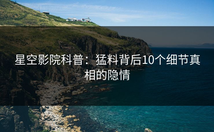 星空影院科普:猛料背后10个细节真相的隐情
