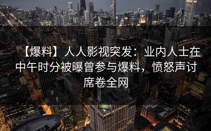 【爆料】人人影视突发:业内人士在中午时分被曝曾参与爆料,愤怒声讨席卷全网 【爆料】人人影视突发:业内人士在中午时分被曝曾参与爆料,愤怒声讨席卷全网