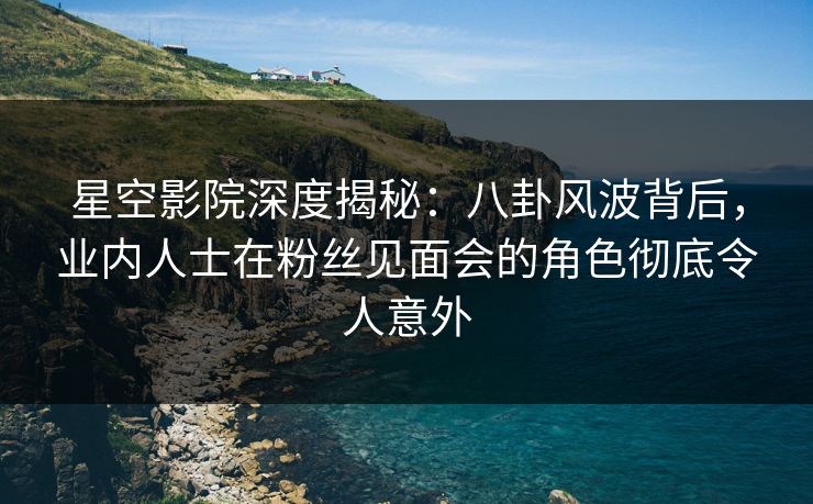 星空影院深度揭秘:八卦风波背后,业内人士在粉丝见面会的角色彻底令人意外