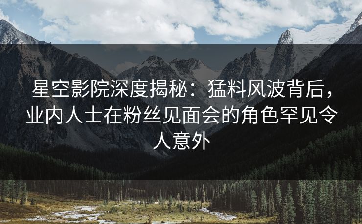 星空影院深度揭秘:猛料风波背后,业内人士在粉丝见面会的角色罕见令人意外