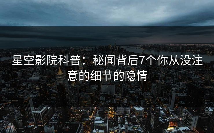星空影院科普:秘闻背后7个你从没注意的细节的隐情
