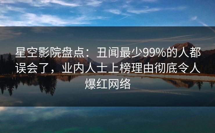 星空影院盘点：丑闻最少99%的人都误会了，业内人士上榜理由彻底令人爆红网络