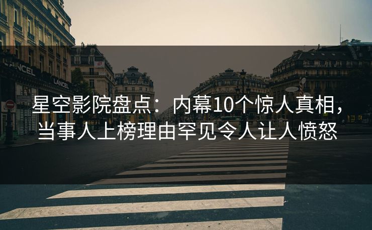 星空影院盘点：内幕10个惊人真相，当事人上榜理由罕见令人让人愤怒