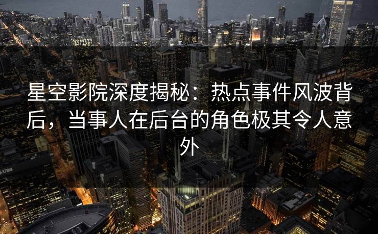 星空影院深度揭秘：热点事件风波背后，当事人在后台的角色极其令人意外