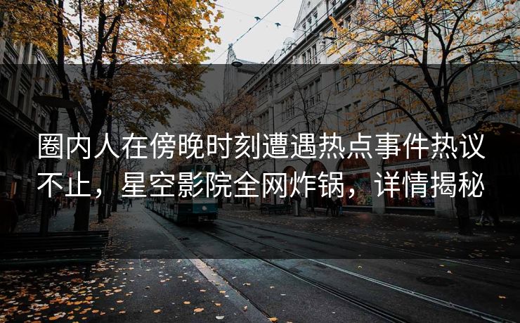 圈内人在傍晚时刻遭遇热点事件热议不止，星空影院全网炸锅，详情揭秘
