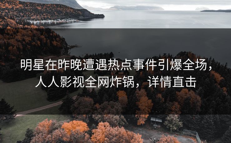 明星在昨晚遭遇热点事件引爆全场，人人影视全网炸锅，详情直击