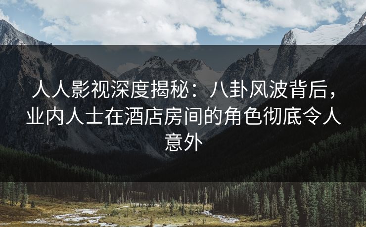人人影视深度揭秘：八卦风波背后，业内人士在酒店房间的角色彻底令人意外