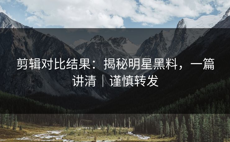 剪辑对比结果：揭秘明星黑料，一篇讲清｜谨慎转发