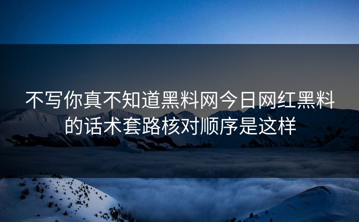 不写你真不知道黑料网今日网红黑料的话术套路核对顺序是这样