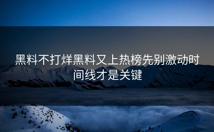 黑料不打烊黑料又上热榜先别激动时间线才是关键