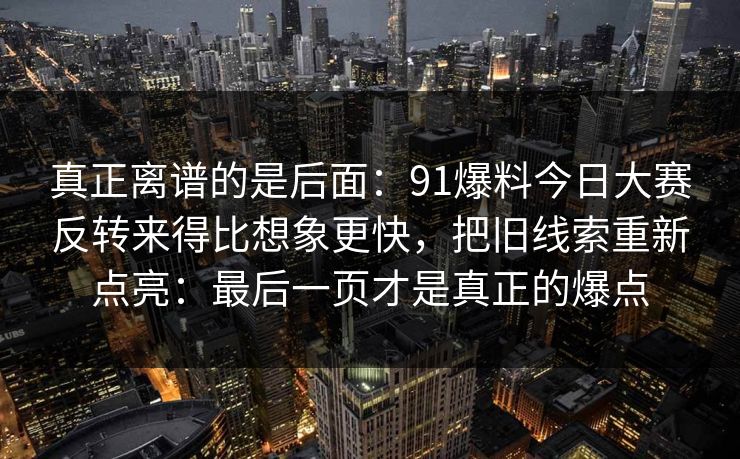 真正离谱的是后面:91爆料今日大赛反转来得比想象更快,把旧线索重新点亮:最后一页才是真正的爆点 真正离谱的是后面:91爆料今日大赛反转来得比想象更快,把旧线索重新点亮:最后一页才是真正的爆点