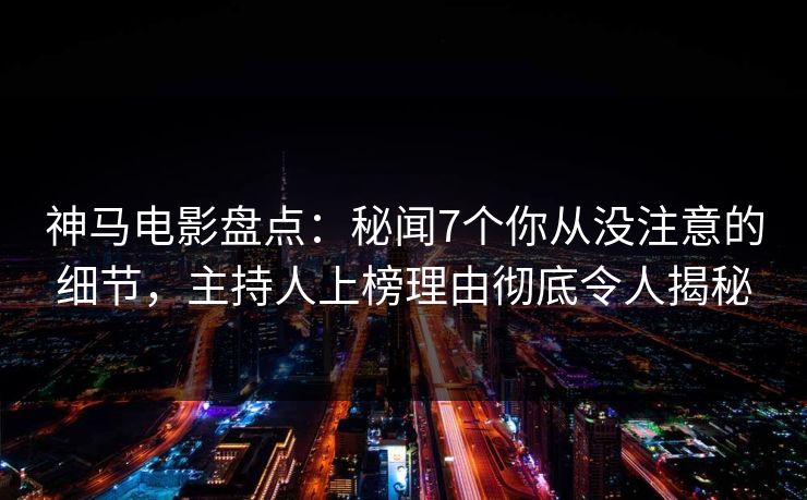 神马电影盘点：秘闻7个你从没注意的细节，主持人上榜理由彻底令人揭秘