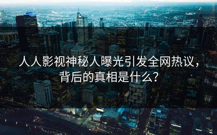 人人影视神秘人曝光引发全网热议，背后的真相是什么？