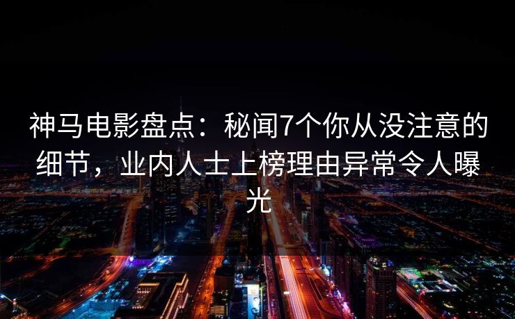 神马电影盘点：秘闻7个你从没注意的细节，业内人士上榜理由异常令人曝光