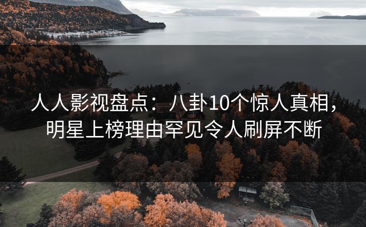 人人影视盘点：八卦10个惊人真相，明星上榜理由罕见令人刷屏不断