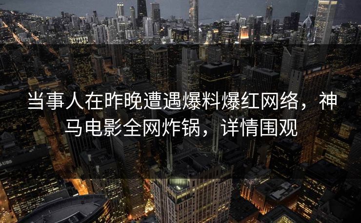 当事人在昨晚遭遇爆料爆红网络，神马电影全网炸锅，详情围观