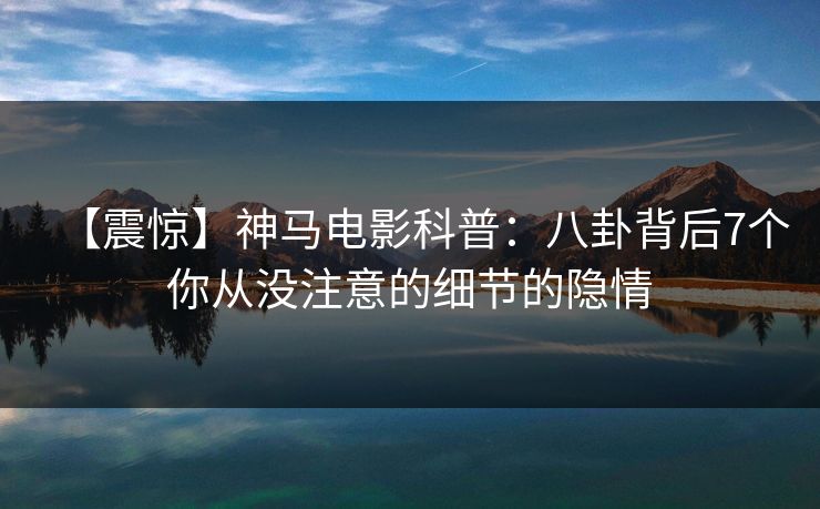 【震惊】神马电影科普：八卦背后7个你从没注意的细节的隐情