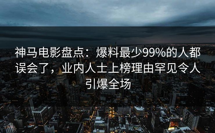 神马电影盘点：爆料最少99%的人都误会了，业内人士上榜理由罕见令人引爆全场