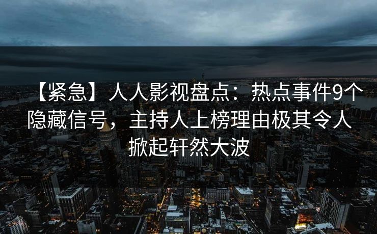 【紧急】人人影视盘点：热点事件9个隐藏信号，主持人上榜理由极其令人掀起轩然大波