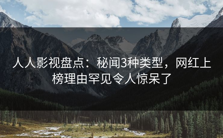 人人影视盘点：秘闻3种类型，网红上榜理由罕见令人惊呆了