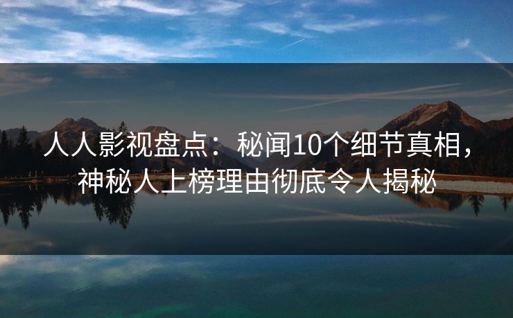 人人影视盘点：秘闻10个细节真相，神秘人上榜理由彻底令人揭秘