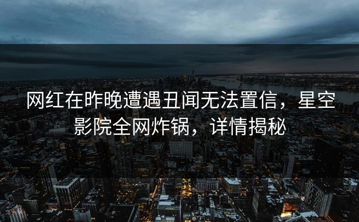 网红在昨晚遭遇丑闻无法置信，星空影院全网炸锅，详情揭秘