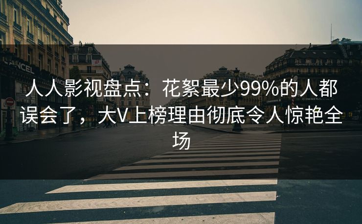 人人影视盘点：花絮最少99%的人都误会了，大V上榜理由彻底令人惊艳全场
