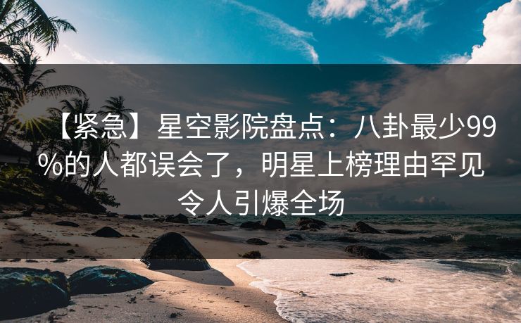 【紧急】星空影院盘点：八卦最少99%的人都误会了，明星上榜理由罕见令人引爆全场