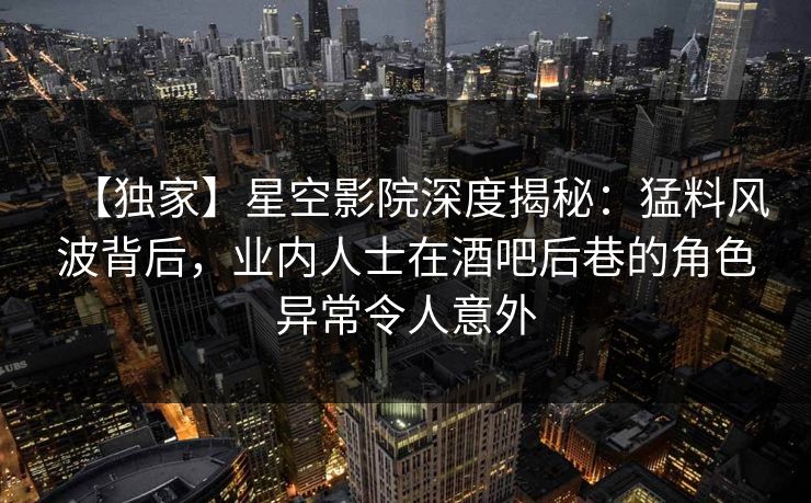 【独家】星空影院深度揭秘：猛料风波背后，业内人士在酒吧后巷的角色异常令人意外